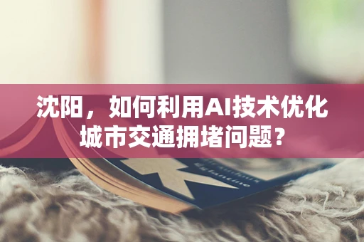 沈阳，如何利用AI技术优化城市交通拥堵问题？