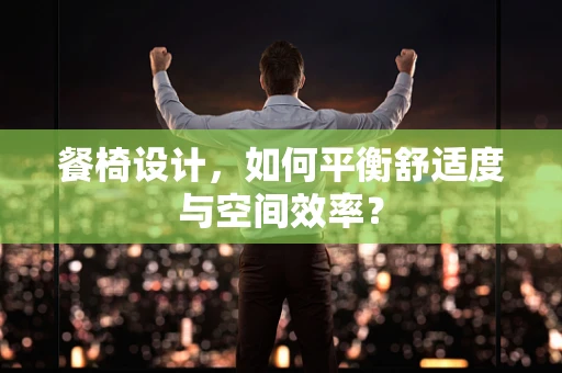 餐椅设计，如何平衡舒适度与空间效率？