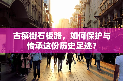 古镇街石板路，如何保护与传承这份历史足迹？