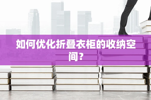如何优化折叠衣柜的收纳空间？