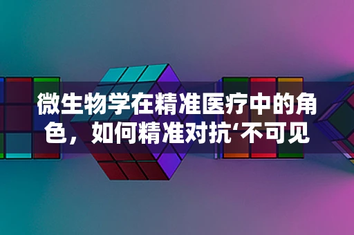微生物学在精准医疗中的角色，如何精准对抗‘不可见’的敌人？