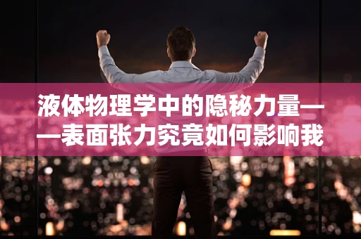 液体物理学中的隐秘力量——表面张力究竟如何影响我们的日常生活？