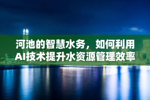 河池的智慧水务，如何利用AI技术提升水资源管理效率？