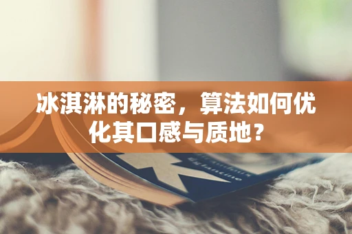 冰淇淋的秘密，算法如何优化其口感与质地？