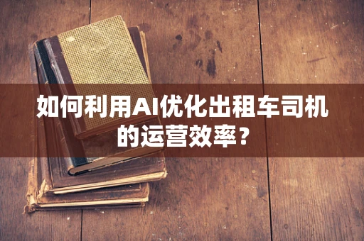 如何利用AI优化出租车司机的运营效率？