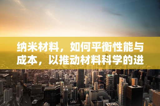 纳米材料，如何平衡性能与成本，以推动材料科学的进步？