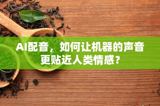 AI配音，如何让机器的声音更贴近人类情感？