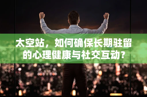 太空站，如何确保长期驻留的心理健康与社交互动？