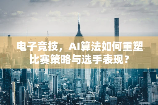 电子竞技，AI算法如何重塑比赛策略与选手表现？