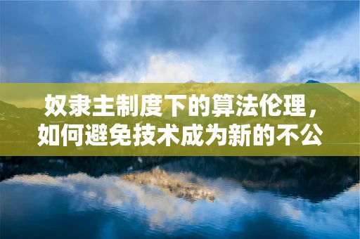 奴隶主制度下的算法伦理，如何避免技术成为新的不公工具？