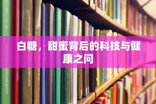 白糖，甜蜜背后的科技与健康之问