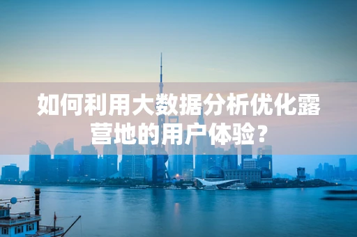 如何利用大数据分析优化露营地的用户体验？