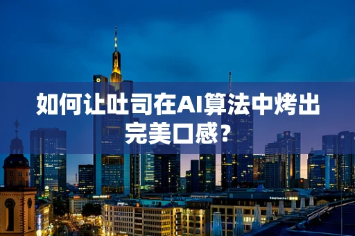 如何让吐司在AI算法中烤出完美口感？