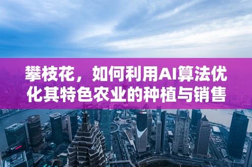 攀枝花，如何利用AI算法优化其特色农业的种植与销售？