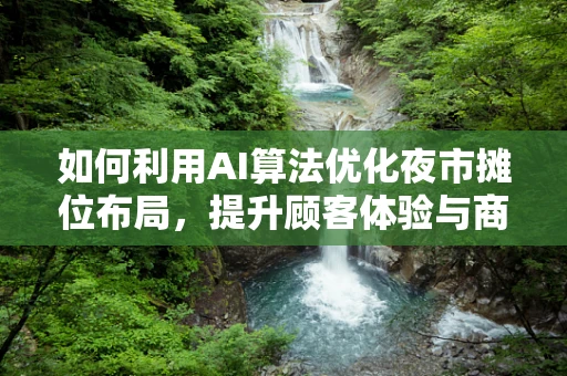 如何利用AI算法优化夜市摊位布局，提升顾客体验与商家收益？