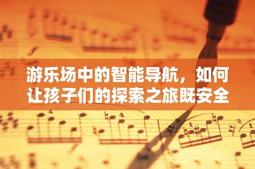 游乐场中的智能导航，如何让孩子们的探索之旅既安全又有趣？