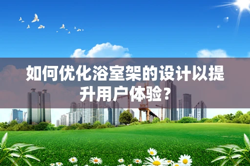 如何优化浴室架的设计以提升用户体验？