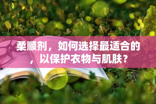 柔顺剂，如何选择最适合的，以保护衣物与肌肤？