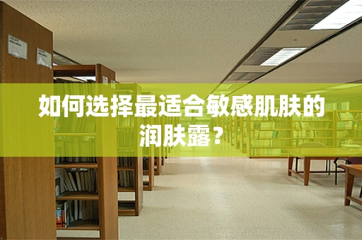 如何选择最适合敏感肌肤的润肤露？