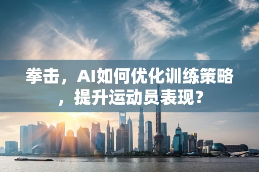 拳击，AI如何优化训练策略，提升运动员表现？