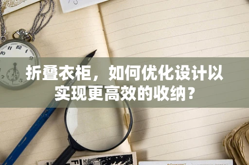 折叠衣柜，如何优化设计以实现更高效的收纳？