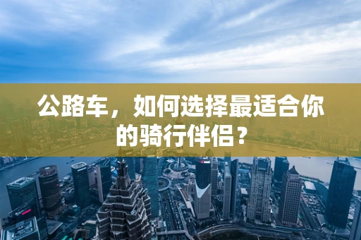 公路车，如何选择最适合你的骑行伴侣？