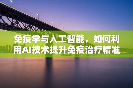 免疫学与人工智能，如何利用AI技术提升免疫治疗精准度？