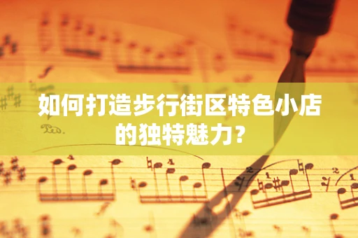 如何打造步行街区特色小店的独特魅力？