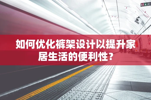 如何优化裤架设计以提升家居生活的便利性？