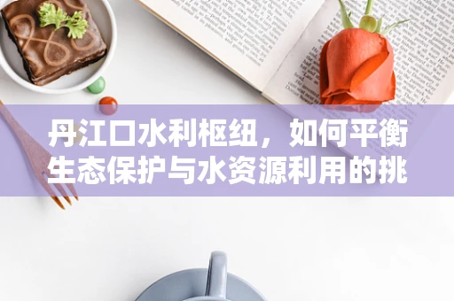 丹江口水利枢纽，如何平衡生态保护与水资源利用的挑战？