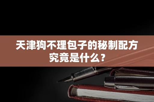 天津狗不理包子的秘制配方究竟是什么？