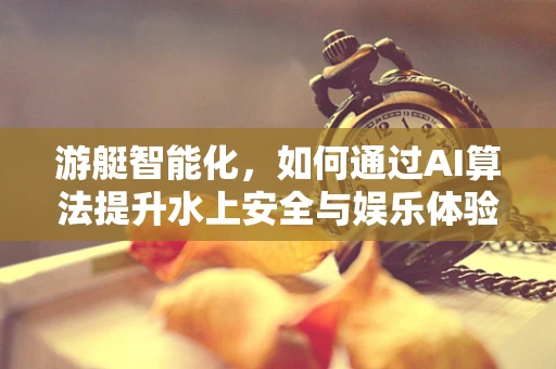 游艇智能化，如何通过AI算法提升水上安全与娱乐体验？
