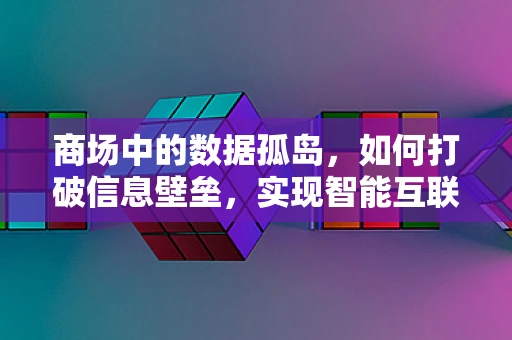 商场中的数据孤岛，如何打破信息壁垒，实现智能互联？