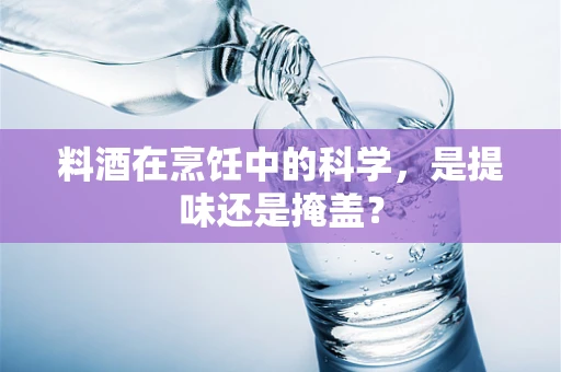 料酒在烹饪中的科学，是提味还是掩盖？