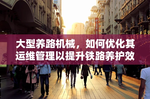 大型养路机械，如何优化其运维管理以提升铁路养护效率？