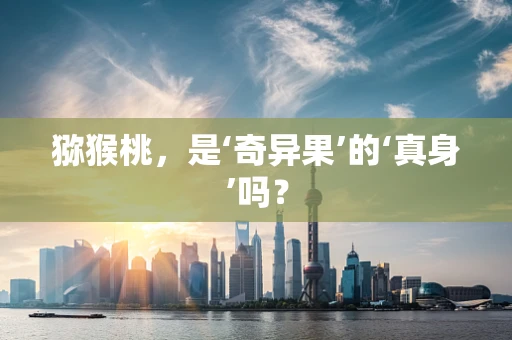 猕猴桃，是‘奇异果’的‘真身’吗？