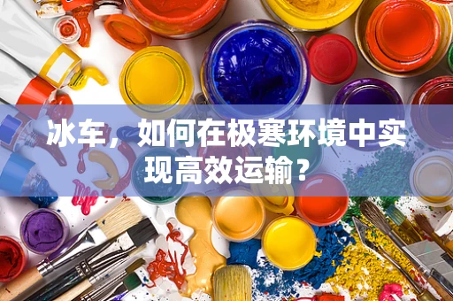 冰车，如何在极寒环境中实现高效运输？
