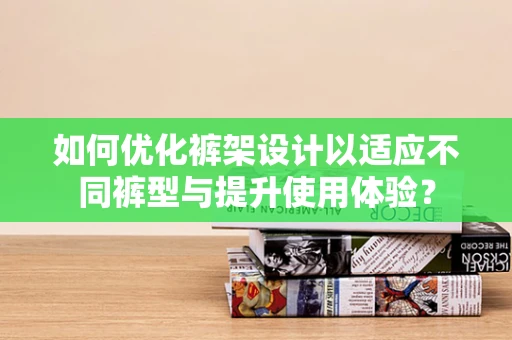 如何优化裤架设计以适应不同裤型与提升使用体验？