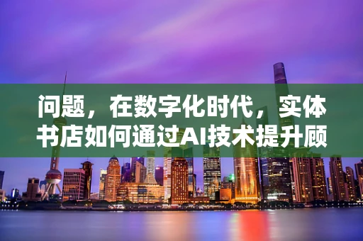 问题，在数字化时代，实体书店如何通过AI技术提升顾客体验？