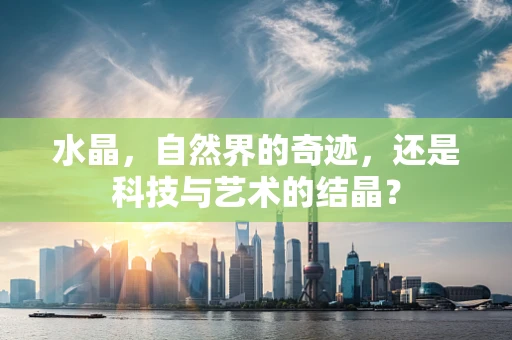 水晶，自然界的奇迹，还是科技与艺术的结晶？