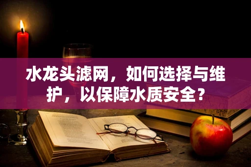 水龙头滤网，如何选择与维护，以保障水质安全？