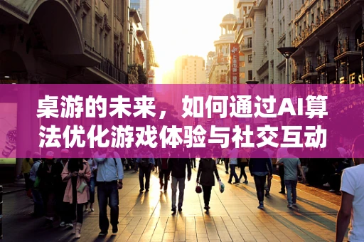 桌游的未来，如何通过AI算法优化游戏体验与社交互动？