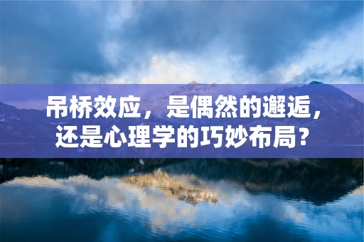 吊桥效应，是偶然的邂逅，还是心理学的巧妙布局？