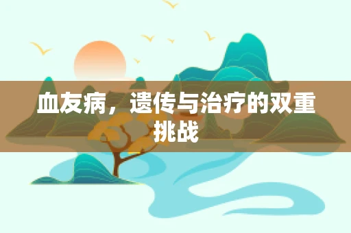 血友病，遗传与治疗的双重挑战