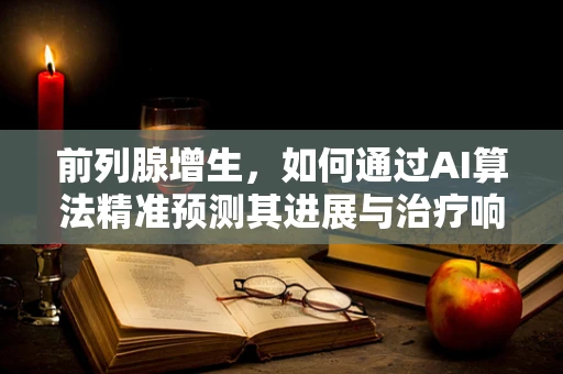 前列腺增生，如何通过AI算法精准预测其进展与治疗响应？