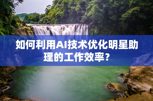 如何利用AI技术优化明星助理的工作效率？
