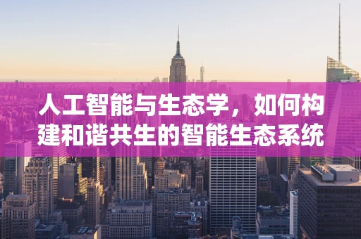 人工智能与生态学，如何构建和谐共生的智能生态系统？