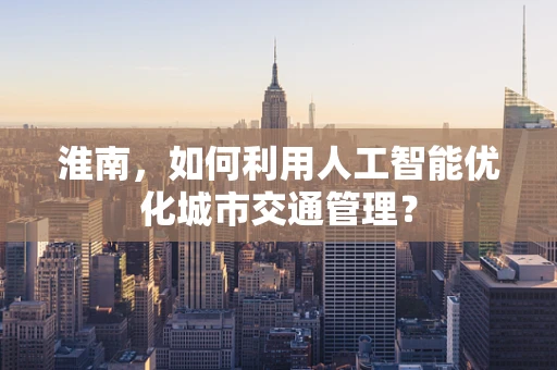 淮南，如何利用人工智能优化城市交通管理？