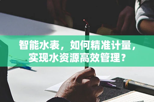 智能水表，如何精准计量，实现水资源高效管理？