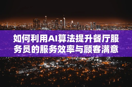 如何利用AI算法提升餐厅服务员的服务效率与顾客满意度？